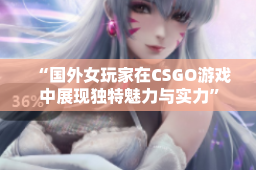“国外女玩家在CSGO游戏中展现独特魅力与实力”