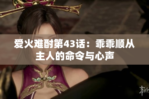 爱火难酎第43话：乖乖顺从主人的命令与心声