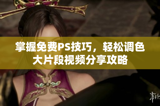 掌握免费PS技巧，轻松调色大片段视频分享攻略