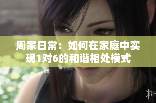 周家日常：如何在家庭中实现1对6的和谐相处模式