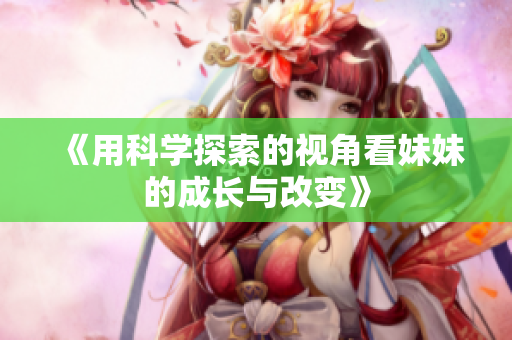 《用科学探索的视角看妹妹的成长与改变》