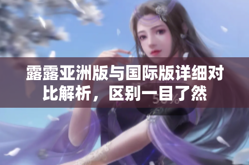 露露亚洲版与国际版详细对比解析，区别一目了然