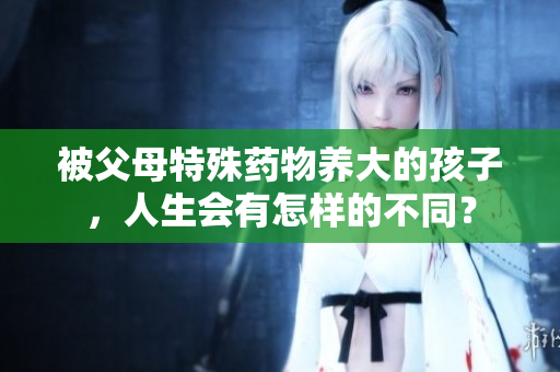 被父母特殊药物养大的孩子，人生会有怎样的不同？
