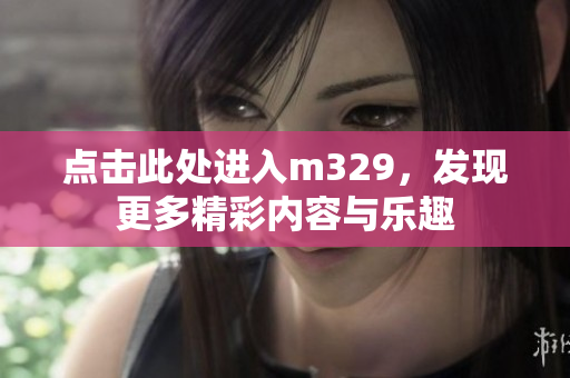 点击此处进入m329，发现更多精彩内容与乐趣