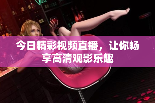 今日精彩视频直播，让你畅享高清观影乐趣