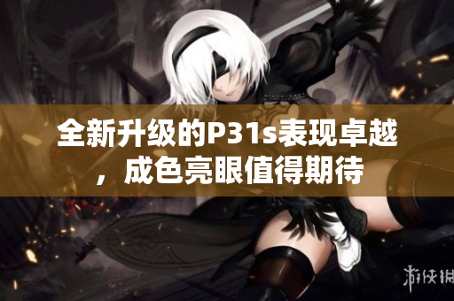 全新升级的P31s表现卓越，成色亮眼值得期待