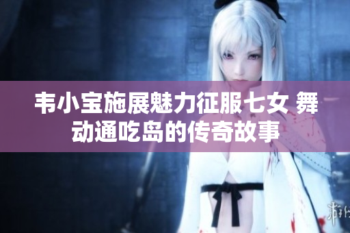 韦小宝施展魅力征服七女 舞动通吃岛的传奇故事