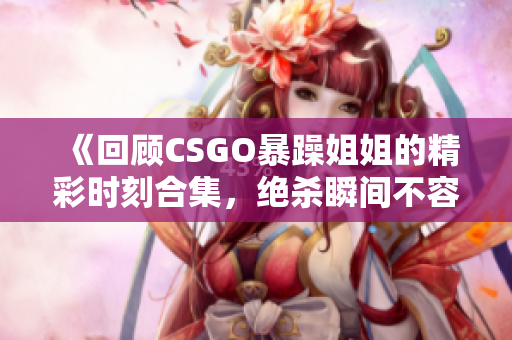 《回顾CSGO暴躁姐姐的精彩时刻合集，绝杀瞬间不容错过》