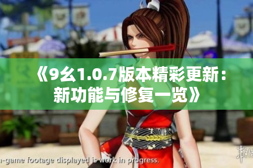 《9幺1.0.7版本精彩更新：新功能与修复一览》