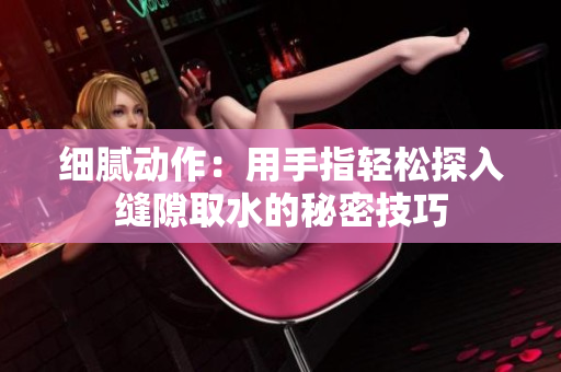 细腻动作：用手指轻松探入缝隙取水的秘密技巧