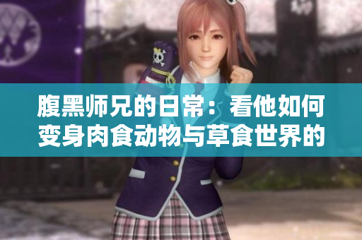 腹黑师兄的日常：看他如何变身肉食动物与草食世界的博弈
