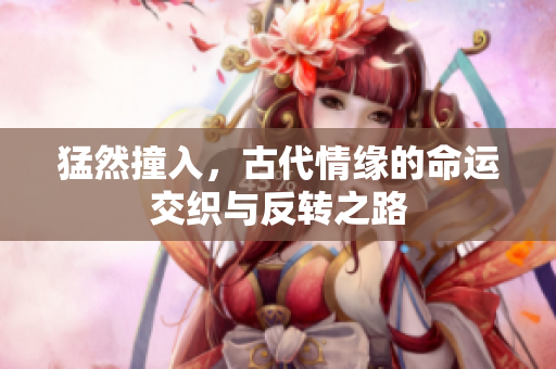 猛然撞入，古代情缘的命运交织与反转之路
