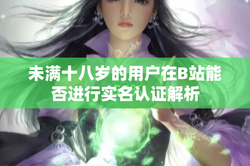 未满十八岁的用户在B站能否进行实名认证解析