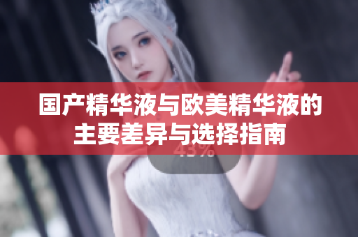 国产精华液与欧美精华液的主要差异与选择指南