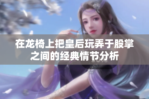 在龙椅上把皇后玩弄于股掌之间的经典情节分析