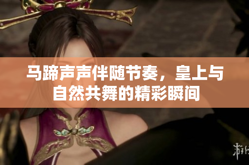 马蹄声声伴随节奏，皇上与自然共舞的精彩瞬间