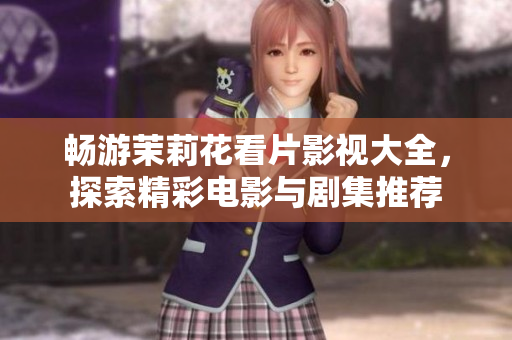畅游茉莉花看片影视大全，探索精彩电影与剧集推荐