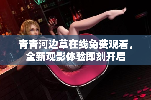 青青河边草在线免费观看，全新观影体验即刻开启
