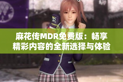 麻花传MDR免费版：畅享精彩内容的全新选择与体验