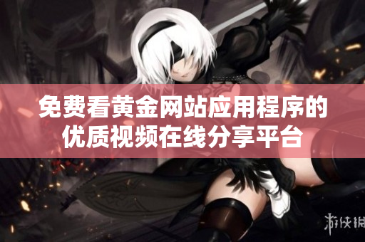 免费看黄金网站应用程序的优质视频在线分享平台