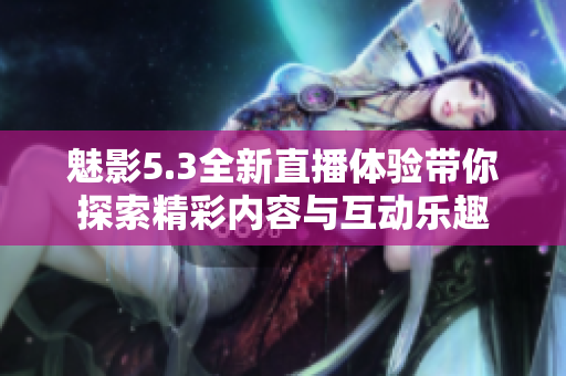 魅影5.3全新直播体验带你探索精彩内容与互动乐趣
