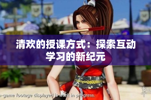 清欢的授课方式：探索互动学习的新纪元