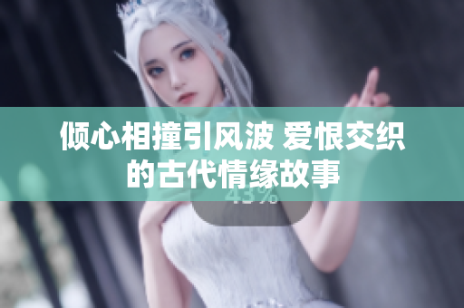 倾心相撞引风波 爱恨交织的古代情缘故事