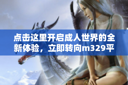 点击这里开启成人世界的全新体验，立即转向m329平台