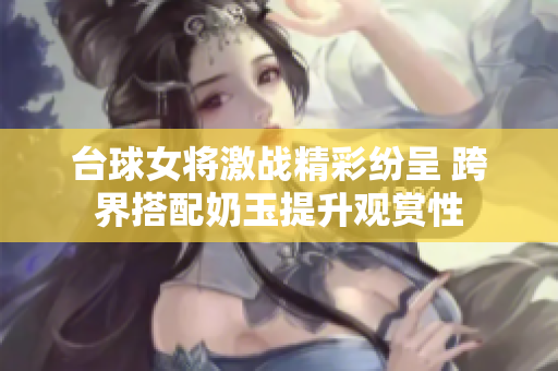 台球女将激战精彩纷呈 跨界搭配奶玉提升观赏性