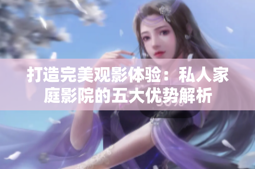 打造完美观影体验：私人家庭影院的五大优势解析