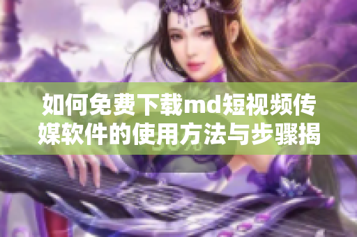 如何免费下载md短视频传媒软件的使用方法与步骤揭秘