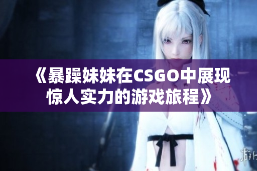 《暴躁妹妹在CSGO中展现惊人实力的游戏旅程》