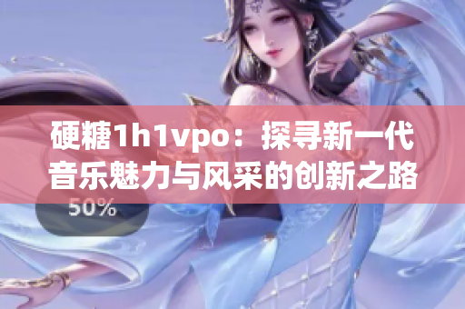 硬糖1h1vpo：探寻新一代音乐魅力与风采的创新之路