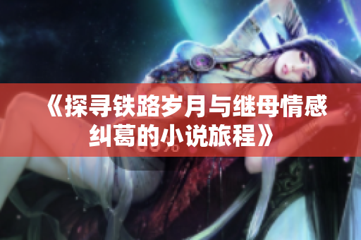 《探寻铁路岁月与继母情感纠葛的小说旅程》