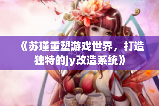 《苏瑾重塑游戏世界，打造独特的jy改造系统》