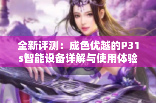 全新评测：成色优越的P31s智能设备详解与使用体验