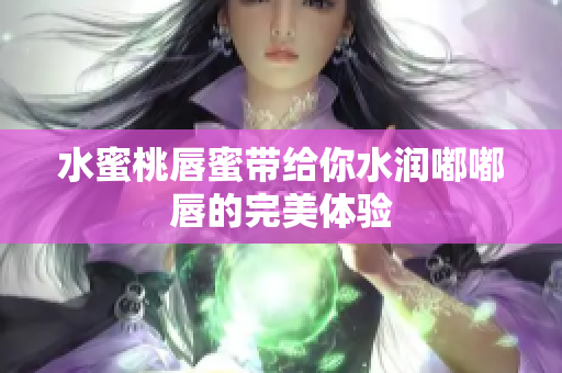 水蜜桃唇蜜带给你水润嘟嘟唇的完美体验