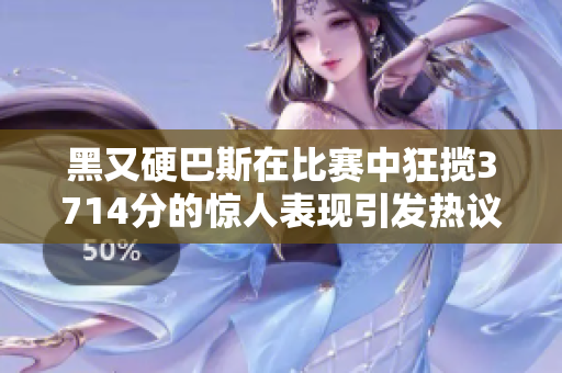 黑又硬巴斯在比赛中狂揽3714分的惊人表现引发热议