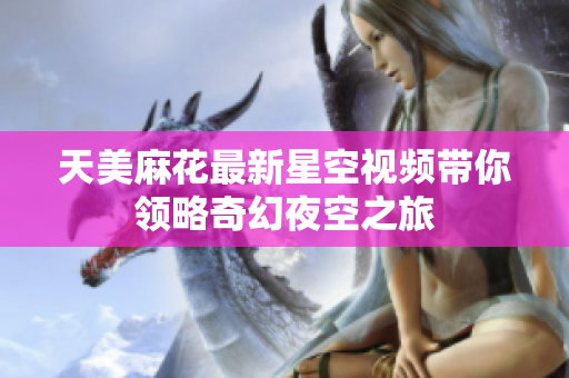 天美麻花最新星空视频带你领略奇幻夜空之旅