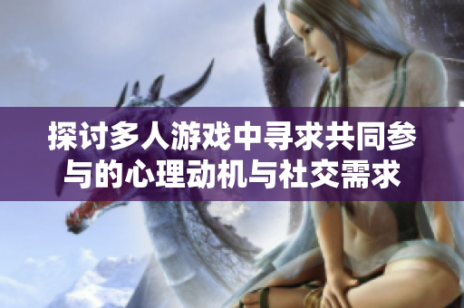 探讨多人游戏中寻求共同参与的心理动机与社交需求