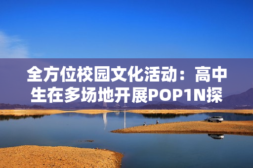 全方位校园文化活动：高中生在多场地开展POP1N探索之旅