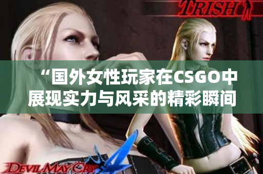 “国外女性玩家在CSGO中展现实力与风采的精彩瞬间”