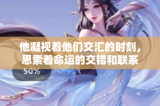 他凝视着他们交汇的时刻，思索着命运的交错和联系