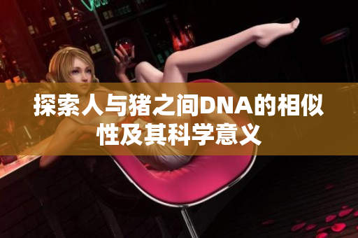 探索人与猪之间DNA的相似性及其科学意义