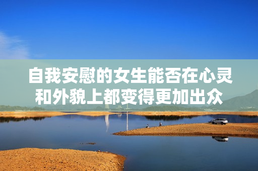 自我安慰的女生能否在心灵和外貌上都变得更加出众