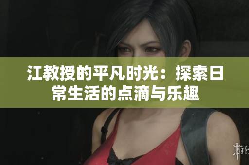 江教授的平凡时光：探索日常生活的点滴与乐趣