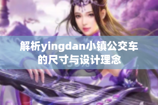 解析yingdan小镇公交车的尺寸与设计理念