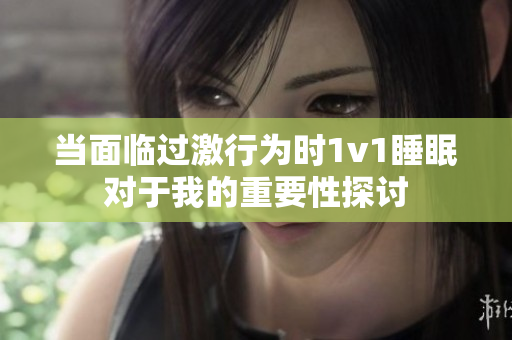当面临过激行为时1v1睡眠对于我的重要性探讨