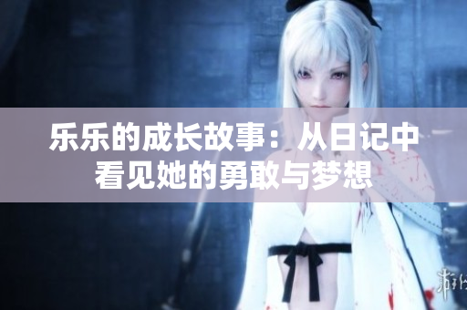乐乐的成长故事：从日记中看见她的勇敢与梦想