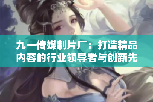 九一传媒制片厂：打造精品内容的行业领导者与创新先锋